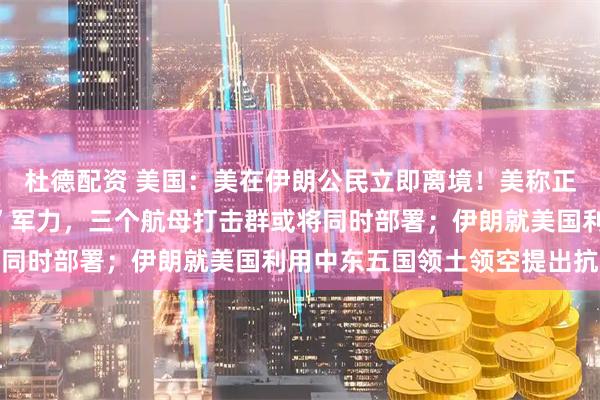 杜德配资 美国：美在伊朗公民立即离境！美称正在中东部署“史上最强”军力，三个航母打击群或将同时部署；伊朗就美国利用中东五国领土领空提出抗议