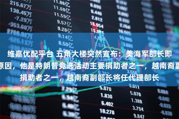 维嘉优配平台 五角大楼突然宣布：美海军部长即刻离职！美媒披露原因，他是特朗普竞选活动主要捐助者之一，越南裔副部长将任代理部长