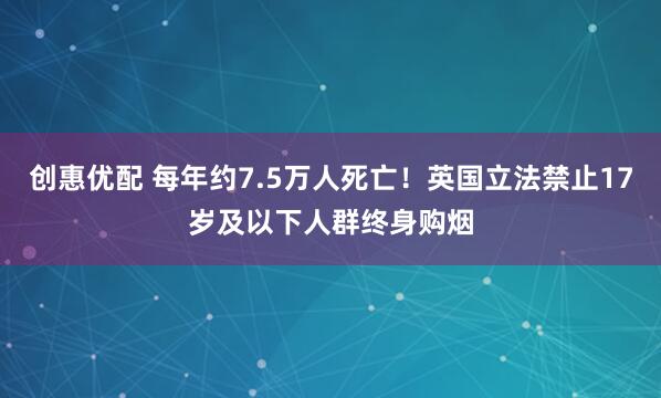 创惠优配 每年约7.5万人死亡！英国立法禁止17岁及以下人群终身购烟