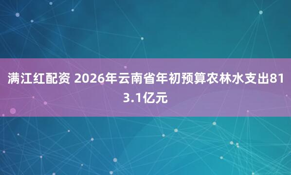 满江红配资 2026年云南省年初预算农林水支出813.1亿元