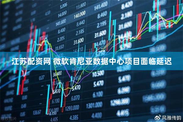 江苏配资网 微软肯尼亚数据中心项目面临延迟