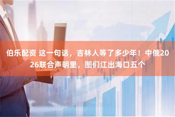 伯乐配资 这一句话，吉林人等了多少年！中俄2026联合声明里，图们江出海口五个
