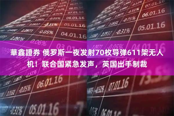 華鑫證券 俄罗斯一夜发射70枚导弹611架无人机！联合国紧急发声，英国出手制裁