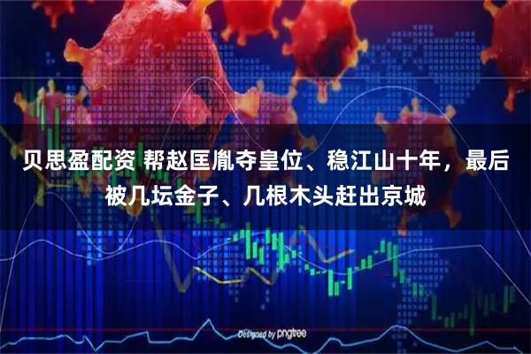 贝思盈配资 帮赵匡胤夺皇位、稳江山十年，最后被几坛金子、几根木头赶出京城