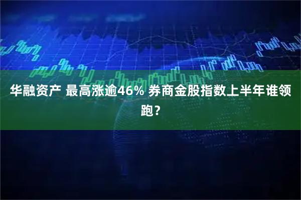 华融资产 最高涨逾46% 券商金股指数上半年谁领跑？