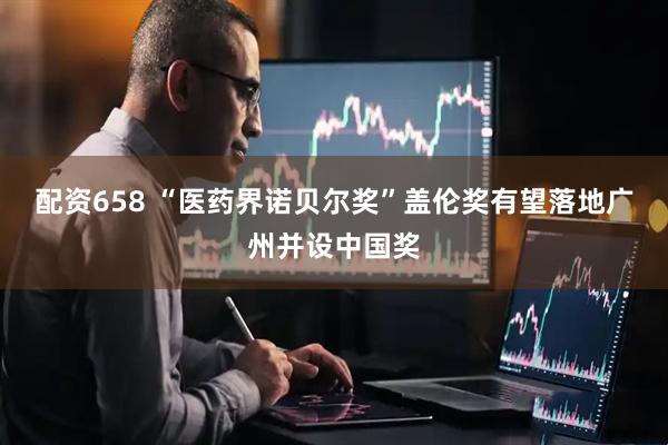 配资658 “医药界诺贝尔奖”盖伦奖有望落地广州并设中国奖