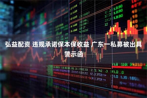 弘益配资 违规承诺保本保收益 广东一私募被出具警示函