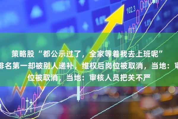 策略股 “都公示过了，全家等着我去上班呢” 黑龙江女子考编排名第一却被别人递补，维权后岗位被取消，当地：审核人员把关不严