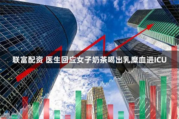 联富配资 医生回应女子奶茶喝出乳糜血进ICU