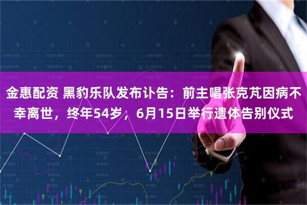 金惠配资 黑豹乐队发布讣告：前主唱张克芃因病不幸离世，终年54岁，6月15日举行遗体告别仪式