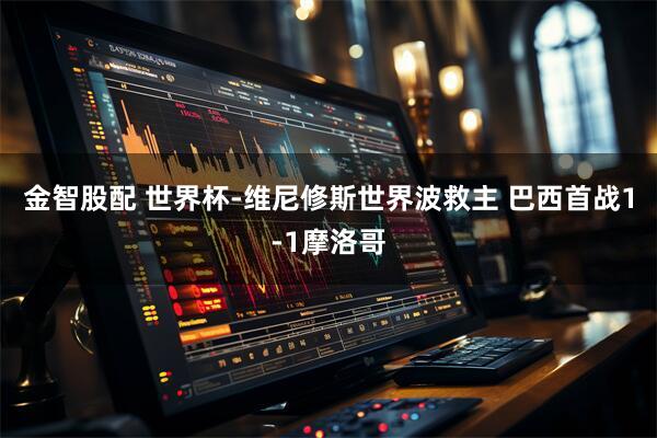 金智股配 世界杯-维尼修斯世界波救主 巴西首战1-1摩洛哥