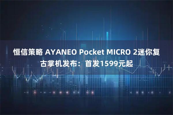 恒信策略 AYANEO Pocket MICRO 2迷你复古掌机发布：首发1599元起