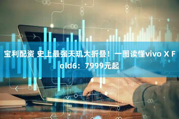 宝利配资 史上最强天玑大折叠！一图读懂vivo X Fold6：7999元起