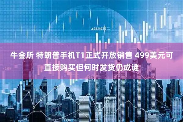牛金所 特朗普手机T1正式开放销售 499美元可直接购买但何时发货仍成谜