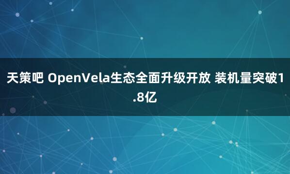 天策吧 OpenVela生态全面升级开放 装机量突破1.8亿