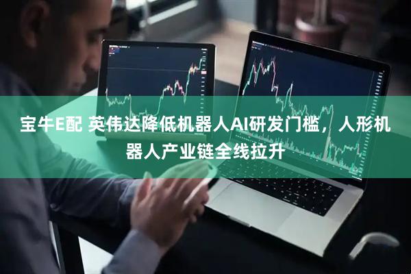 宝牛E配 英伟达降低机器人AI研发门槛，人形机器人产业链全线拉升