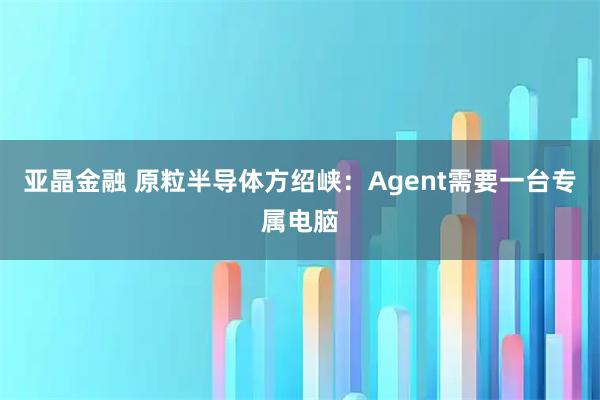 亚晶金融 原粒半导体方绍峡：Agent需要一台专属电脑