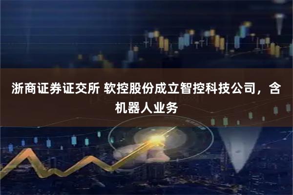 浙商证券证交所 软控股份成立智控科技公司，含机器人业务