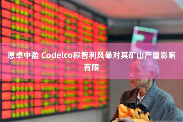 恩卓中盈 Codelco称智利风暴对其矿山产量影响有限