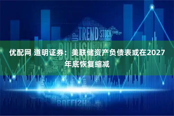 优配网 道明证券：美联储资产负债表或在2027年底恢复缩减