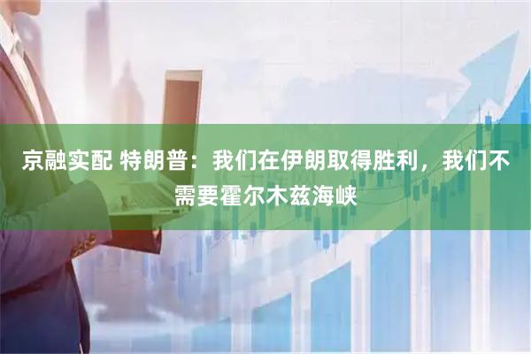 京融实配 特朗普：我们在伊朗取得胜利，我们不需要霍尔木兹海峡