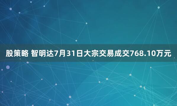 股策略 智明达7月31日大宗交易成交768.10万元