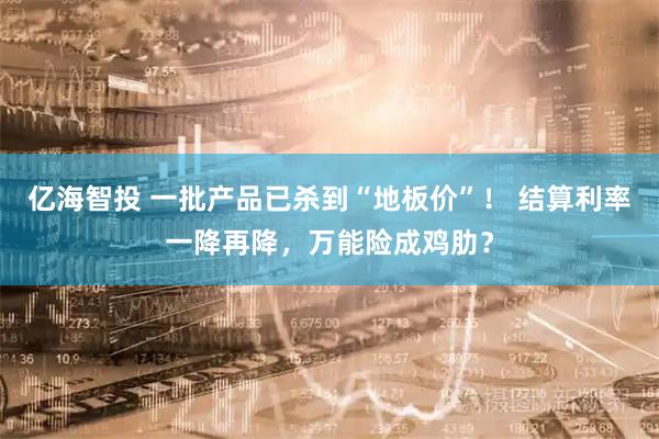 亿海智投 一批产品已杀到“地板价”！ 结算利率一降再降，万能险成鸡肋？
