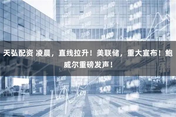 天弘配资 凌晨，直线拉升！美联储，重大宣布！鲍威尔重磅发声！