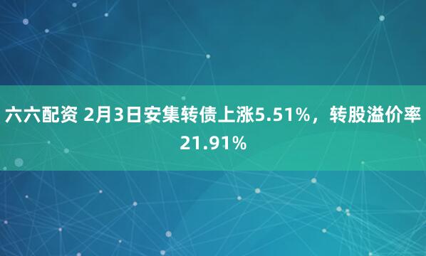 六六配资 2月3日安集转债上涨5.51%，转股溢价率21.91%