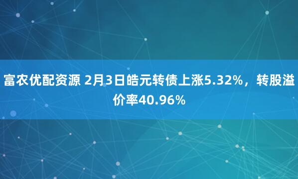 富农优配资源 2月3日皓元转债上涨5.32%，转股溢价率40.96%