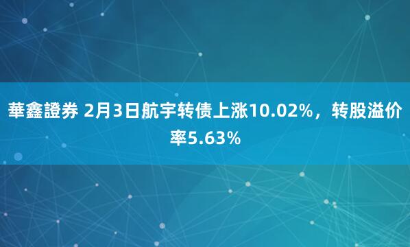 華鑫證券 2月3日航宇转债上涨10.02%，转股溢价率5.63%