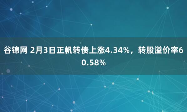 谷锦网 2月3日正帆转债上涨4.34%，转股溢价率60.58%