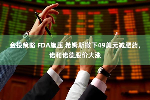 金投策略 FDA施压 希姆斯撤下49美元减肥药，诺和诺德股价大涨