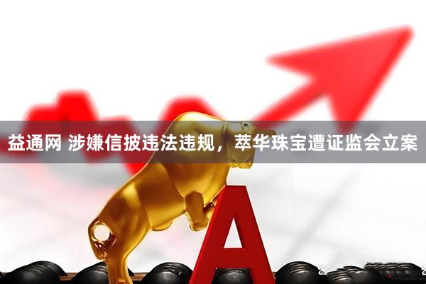 益通网 涉嫌信披违法违规，萃华珠宝遭证监会立案