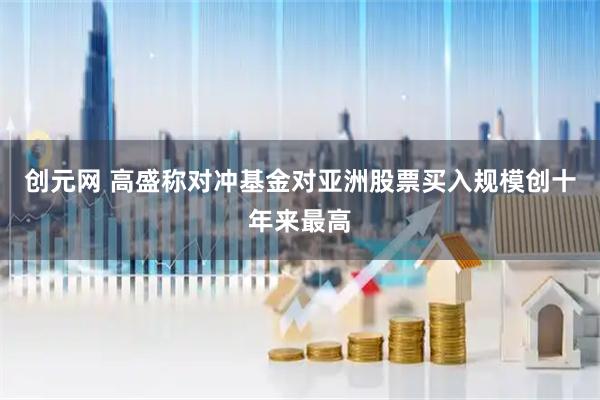 创元网 高盛称对冲基金对亚洲股票买入规模创十年来最高