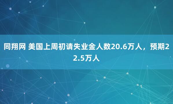 同翔网 美国上周初请失业金人数20.6万人，预期22.5万人