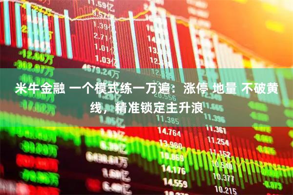 米牛金融 一个模式练一万遍:涨停 地量 不破黄线,精准锁定主升浪