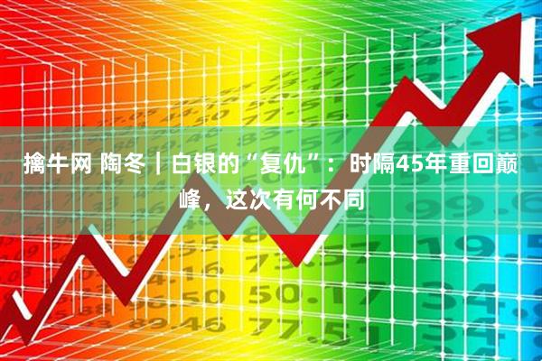 擒牛网 陶冬｜白银的“复仇”：时隔45年重回巅峰，这次有何不同