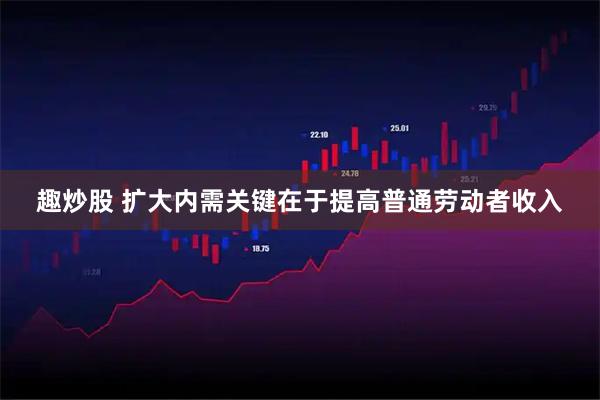 趣炒股 扩大内需关键在于提高普通劳动者收入