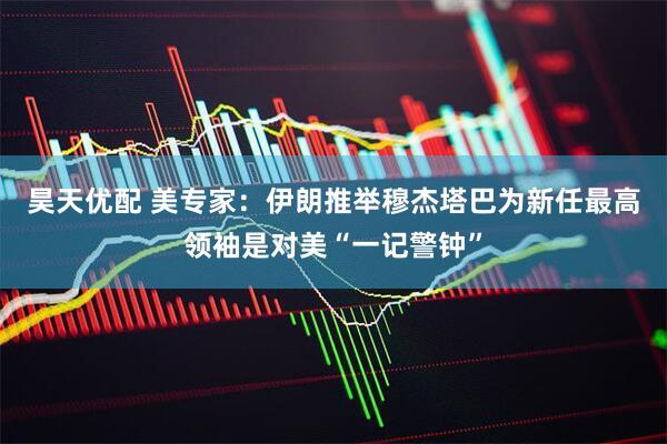 昊天优配 美专家：伊朗推举穆杰塔巴为新任最高领袖是对美“一记警钟”
