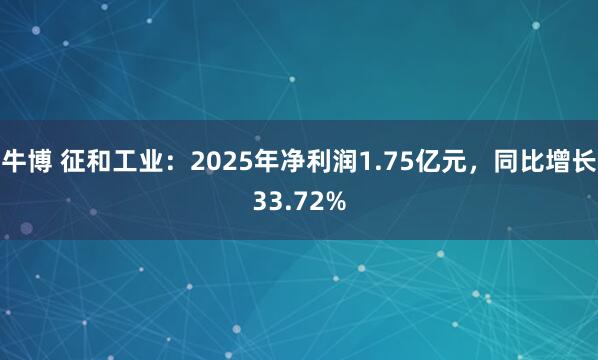 牛博 征和工业：2025年净利润1.75亿元，同比增长33.72%
