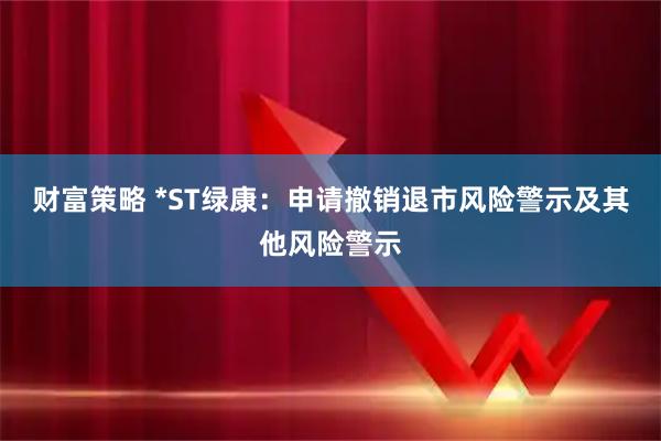 财富策略 *ST绿康：申请撤销退市风险警示及其他风险警示