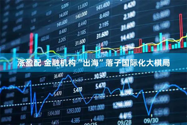 涨盈配 金融机构“出海”落子国际化大棋局
