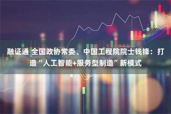融证通 全国政协常委、中国工程院院士钱锋：打造“人工智能+服务型制造”新模式