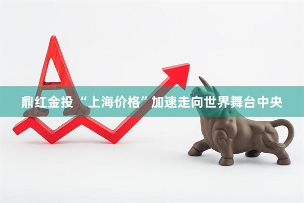 鼎红金投 “上海价格”加速走向世界舞台中央