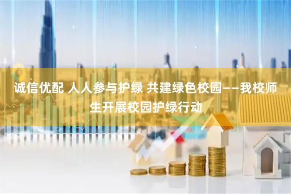 诚信优配 人人参与护绿 共建绿色校园——我校师生开展校园护绿行动