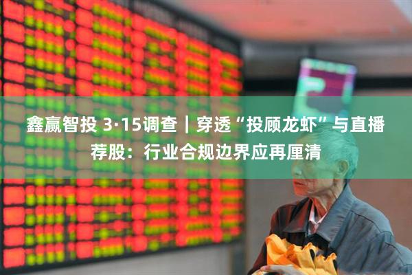 鑫赢智投 3·15调查｜穿透“投顾龙虾”与直播荐股：行业合规边界应再厘清