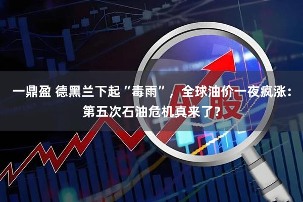 一鼎盈 德黑兰下起“毒雨”，全球油价一夜疯涨：第五次石油危机真来了？