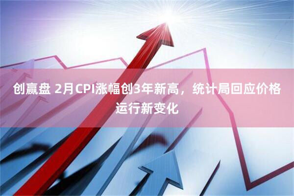 创赢盘 2月CPI涨幅创3年新高，统计局回应价格运行新变化