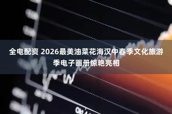 全电配资 2026最美油菜花海汉中春季文化旅游季电子画册惊艳亮相